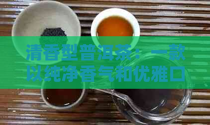 清香型普洱茶：一款以纯净香气和优雅口感为特点的茶叶艺术品