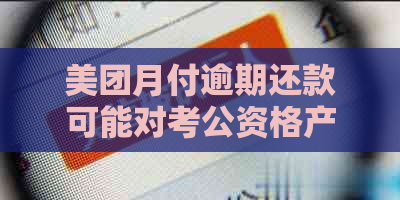 美团月付逾期还款可能对考公资格产生影响吗？解答及影响分析