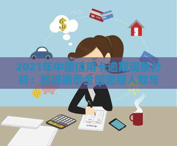 2021年中国信用卡逾期现象分析：数据揭示全国逾期人数与信用状况