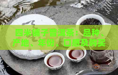 四米铺子普洱茶：品种、产地、年份、口感及购买指南一应俱全