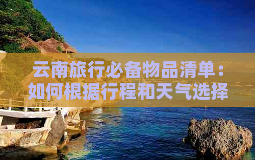 云南旅行必备物品清单：如何根据行程和天气选择合适的行李