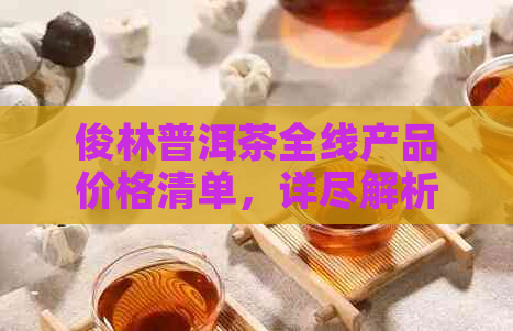 俊林普洱茶全线产品价格清单，详尽解析各类茶叶的价格及特点