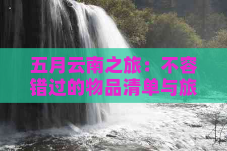 五月云南之旅：不容错过的物品清单与旅行技巧