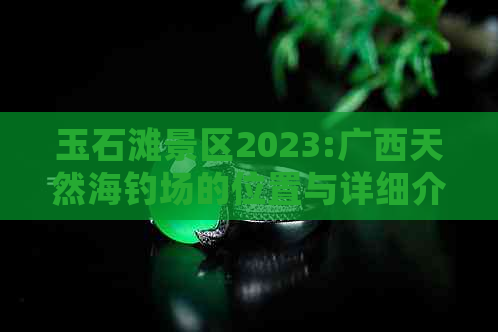 玉石滩景区2023:广西天然海钓场的位置与详细介绍