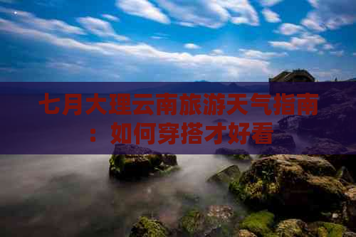 七月大理云南旅游天气指南：如何穿搭才好看