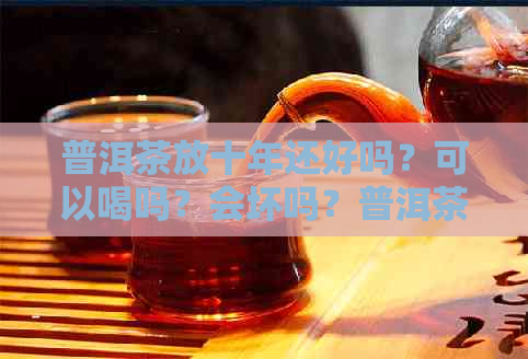 普洱茶放十年还好吗？可以喝吗？会坏吗？普洱茶叶放了十年还能喝吗？