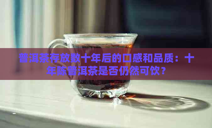 普洱茶存放数十年后的口感和品质：十年陈普洱茶是否仍然可饮？