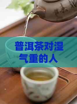 普洱茶对湿气重的人有何影响？如何正确饮用以达到效果？