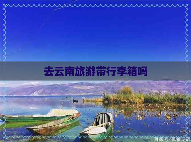 去云南旅游带行李箱吗