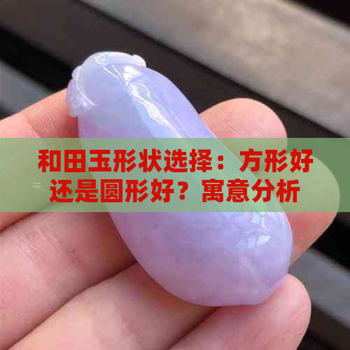 和田玉形状选择：方形好还是圆形好？寓意分析