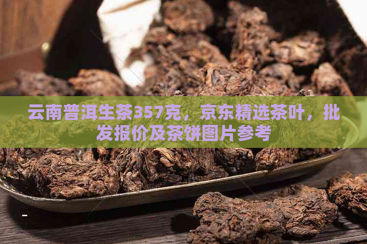 云南普洱生茶357克，京东精选茶叶，批发报价及茶饼图片参考