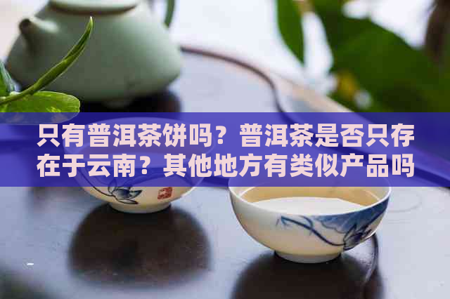 只有普洱茶饼吗？普洱茶是否只存在于云南？其他地方有类似产品吗？