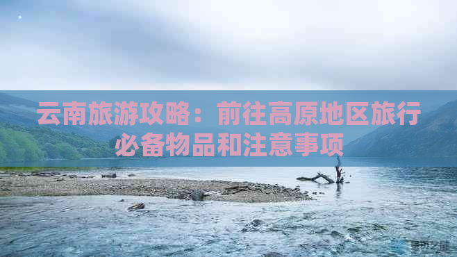 云南旅游攻略：前往高原地区旅行必备物品和注意事项