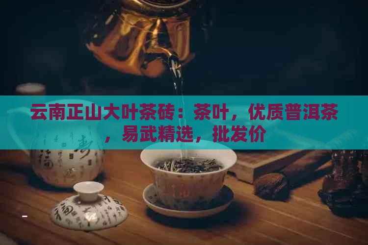 云南正山大叶茶砖：茶叶，优质普洱茶，易武精选，批发价