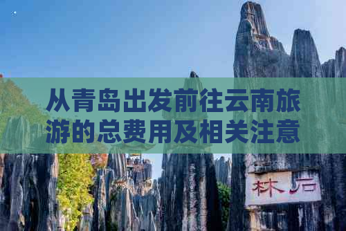 从青岛出发前往云南旅游的总费用及相关注意事项，一个人旅行需要多少钱？