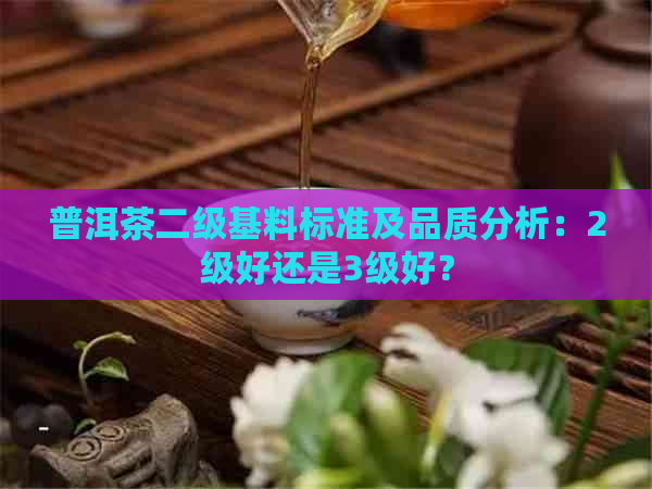 普洱茶二级基料标准及品质分析：2级好还是3级好？