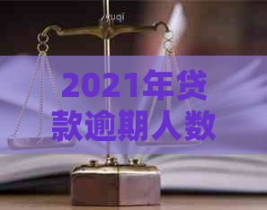 2021年贷款逾期人数统计：2020年及当年逾期人数详细分析