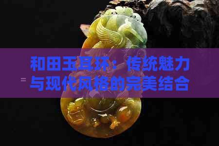 和田玉耳环：传统魅力与现代风格的完美结合