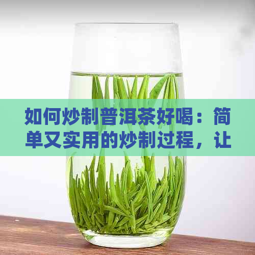 如何炒制普洱茶好喝：简单又实用的炒制过程，让你品尝到的味道！