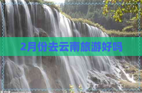 2月份去云南旅游好吗