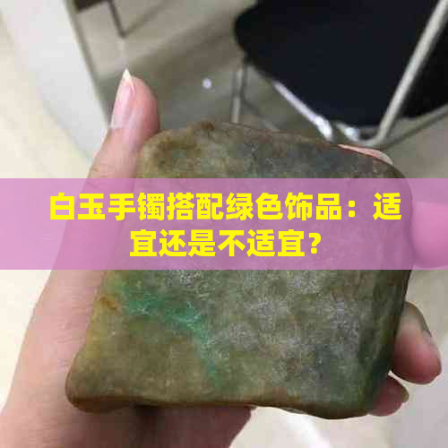 白玉手镯搭配绿色饰品：适宜还是不适宜？