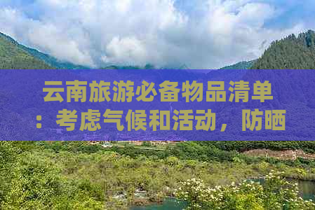 云南旅游必备物品清单：考虑气候和活动，防晒、防雨、防高反一步到位