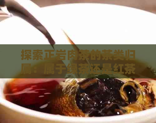 探索正岩肉茶的茶类归属：属于绿茶还是红茶？