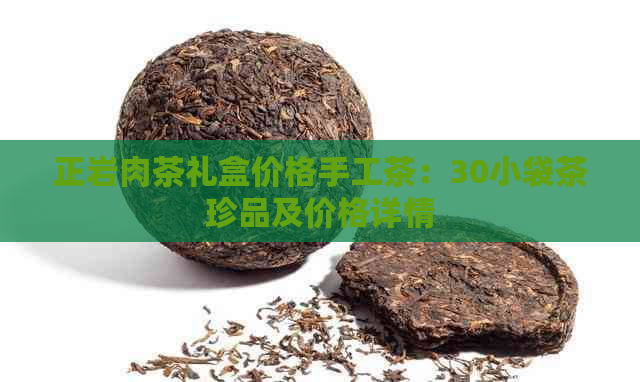 正岩肉茶礼盒价格手工茶：30小袋茶珍品及价格详情