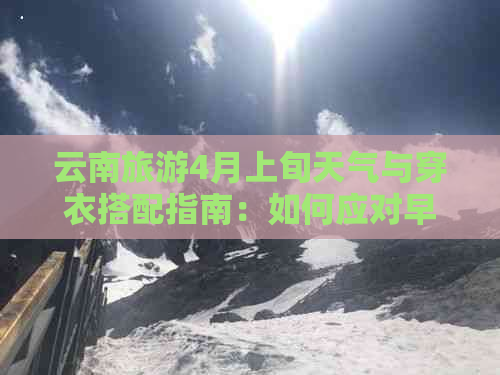 云南旅游4月上旬天气与穿衣搭配指南：如何应对早晚温差和雨水？