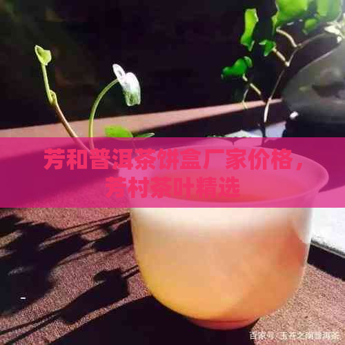 芳和普洱茶饼盒厂家价格，芳村茶叶精选