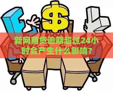 新网商贷逾期超过24小时会产生什么影响？