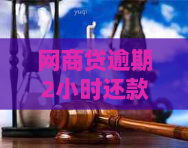 网商贷逾期2小时还款算逾期吗？如何处理及影响信誉度