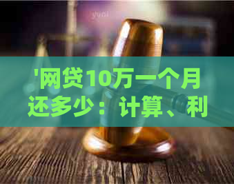 '网贷10万一个月还多少：计算、利息及合适金额全解析'