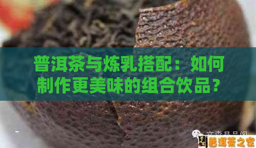 普洱茶与炼乳搭配：如何制作更美味的组合饮品？