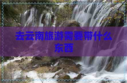 去云南旅游需要带什么东西