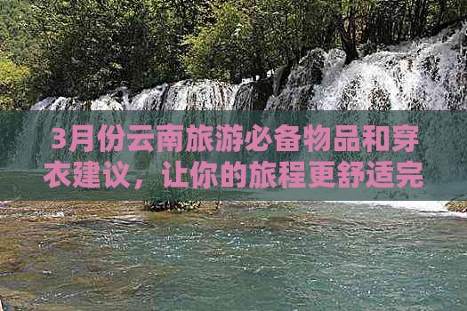 3月份云南旅游必备物品和穿衣建议，让你的旅程更舒适完美！