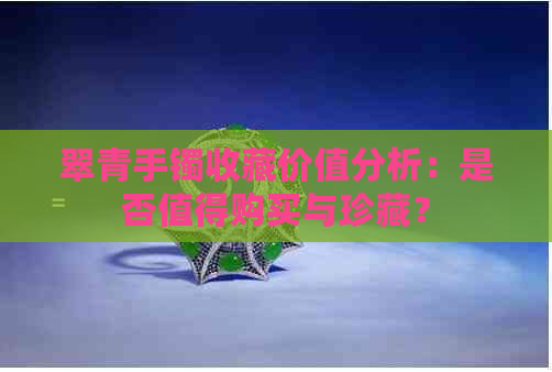 翠青手镯收藏价值分析：是否值得购买与珍藏？