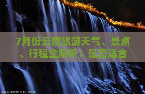 7月份云南旅游天气、景点、行程全解析：是否适合旅行？