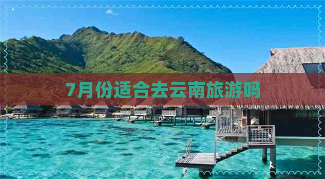 7月份适合去云南旅游吗