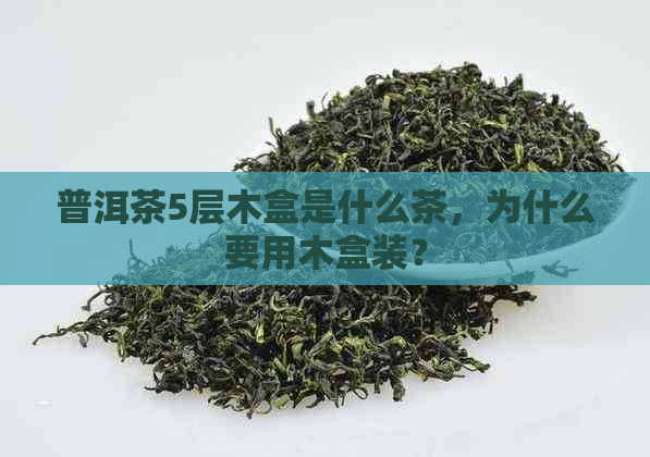 普洱茶5层木盒是什么茶，为什么要用木盒装？