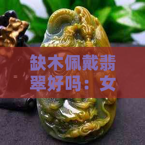 缺木佩戴翡翠好吗：女孩五行缺木带翡翠的影响与建议