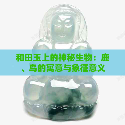 和田玉上的神秘生物：鹿、鸟的寓意与象征意义