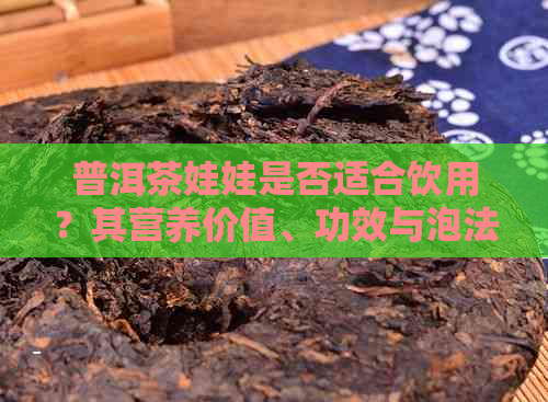 普洱茶娃娃是否适合饮用？其营养价值、功效与泡法全面解析