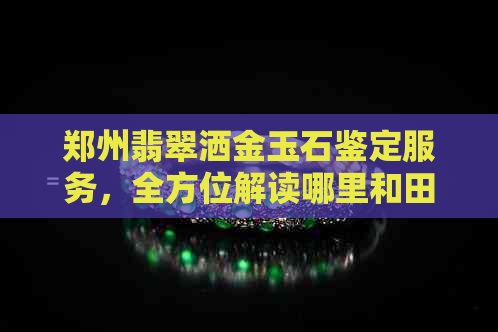 郑州翡翠洒金玉石鉴定服务，全方位解读哪里和田玉更优，北京专家也可参与