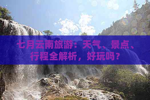 七月云南旅游：天气、景点、行程全解析，好玩吗？