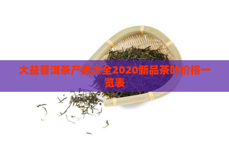 大益普洱茶产品大全2020新品茶叶价格一览表