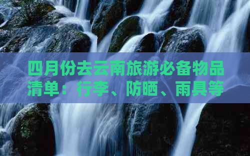 四月份去云南旅游必备物品清单：行李、防晒、雨具等。