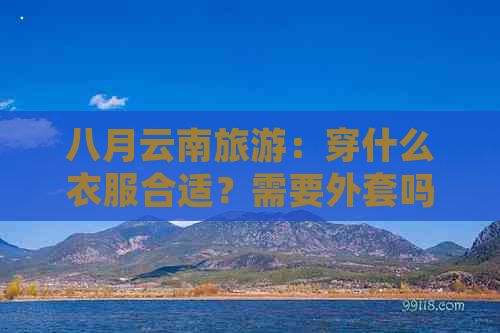 八月云南旅游：穿什么衣服合适？需要外套吗？