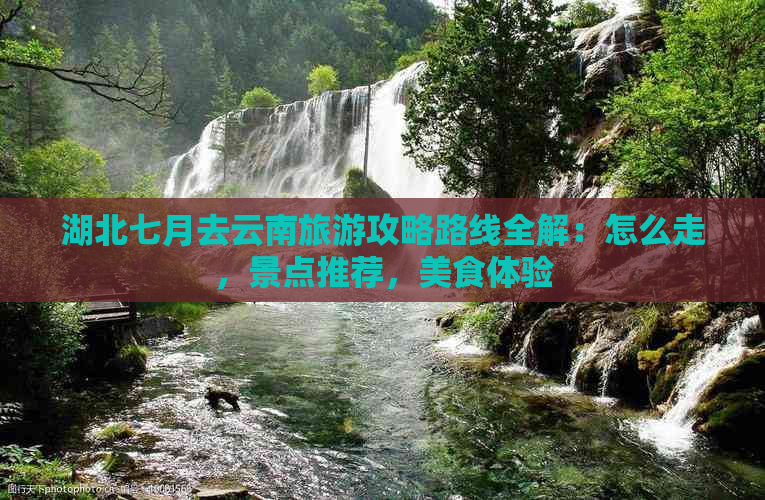 湖北七月去云南旅游攻略路线全解：怎么走，景点推荐，美食体验