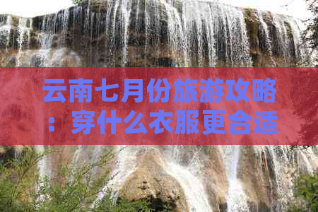 云南七月份旅游攻略：穿什么衣服更合适？气温、气候及活动建议